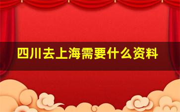 四川去上海需要什么资料