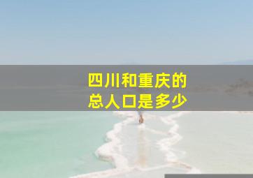 四川和重庆的总人口是多少