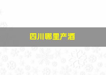 四川哪里产酒