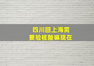 四川回上海需要验核酸嘛现在