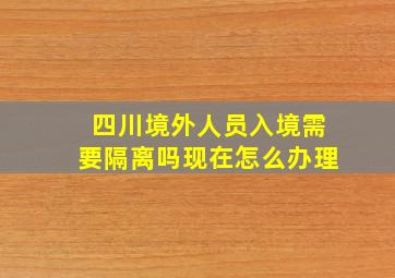 四川境外人员入境需要隔离吗现在怎么办理