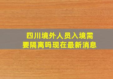 四川境外人员入境需要隔离吗现在最新消息