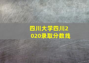 四川大学四川2020录取分数线