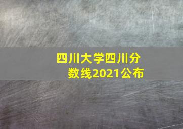 四川大学四川分数线2021公布