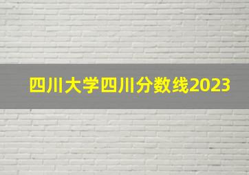 四川大学四川分数线2023