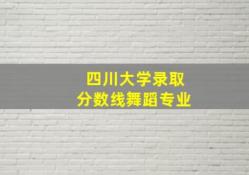 四川大学录取分数线舞蹈专业