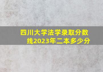 四川大学法学录取分数线2023年二本多少分