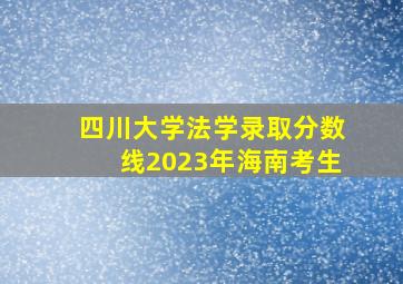 四川大学法学录取分数线2023年海南考生