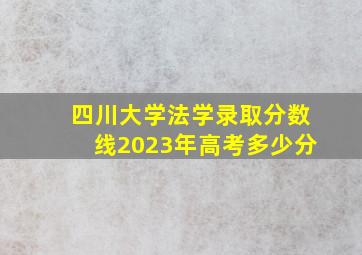 四川大学法学录取分数线2023年高考多少分