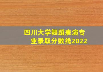 四川大学舞蹈表演专业录取分数线2022