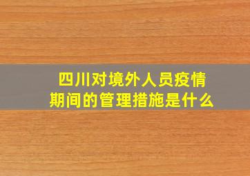 四川对境外人员疫情期间的管理措施是什么