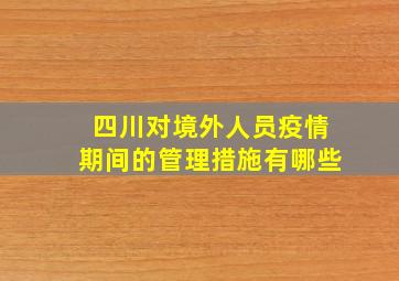 四川对境外人员疫情期间的管理措施有哪些