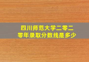 四川师范大学二零二零年录取分数线是多少