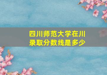 四川师范大学在川录取分数线是多少