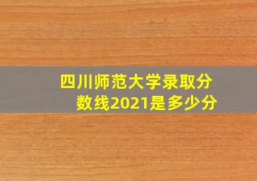 四川师范大学录取分数线2021是多少分