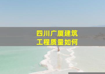 四川广厦建筑工程质量如何