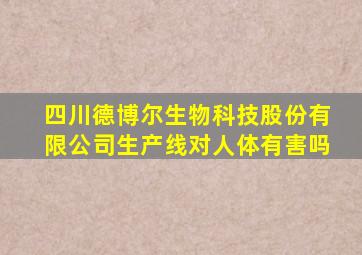 四川德博尔生物科技股份有限公司生产线对人体有害吗