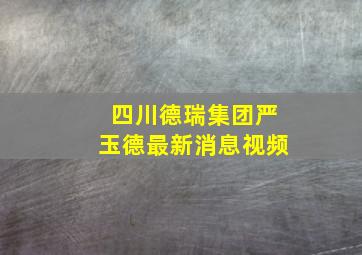 四川德瑞集团严玉德最新消息视频