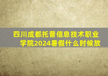 四川成都托普信息技术职业学院2024暑假什么时候放