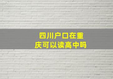 四川户口在重庆可以读高中吗