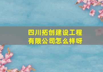 四川拓创建设工程有限公司怎么样呀