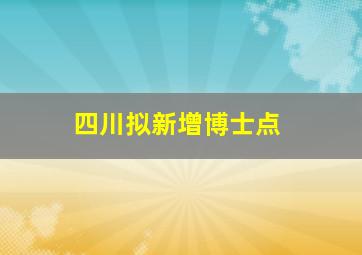 四川拟新增博士点