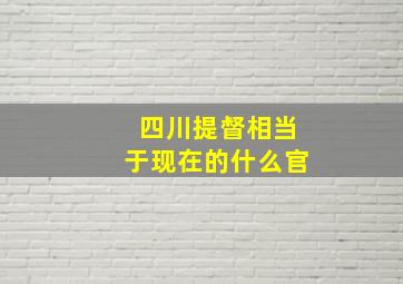 四川提督相当于现在的什么官