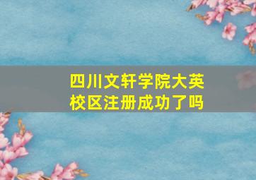 四川文轩学院大英校区注册成功了吗