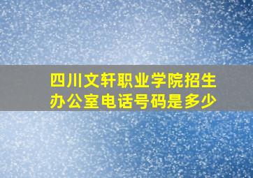 四川文轩职业学院招生办公室电话号码是多少