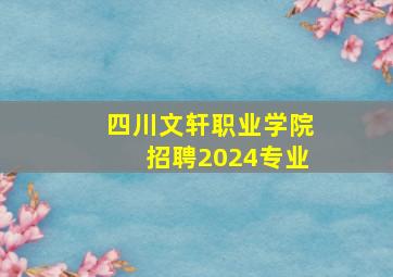 四川文轩职业学院招聘2024专业