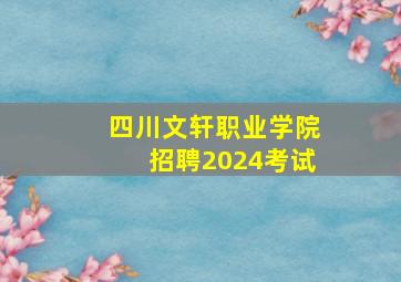 四川文轩职业学院招聘2024考试