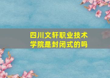 四川文轩职业技术学院是封闭式的吗