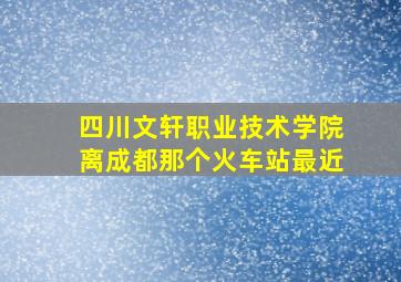 四川文轩职业技术学院离成都那个火车站最近