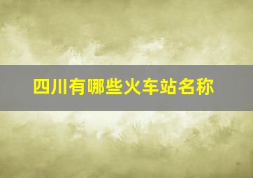 四川有哪些火车站名称