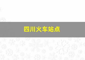 四川火车站点