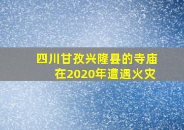 四川甘孜兴隆县的寺庙在2020年遭遇火灾