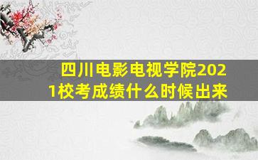 四川电影电视学院2021校考成绩什么时候出来