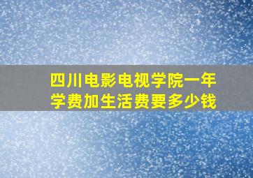 四川电影电视学院一年学费加生活费要多少钱