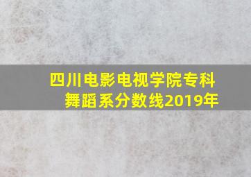 四川电影电视学院专科舞蹈系分数线2019年