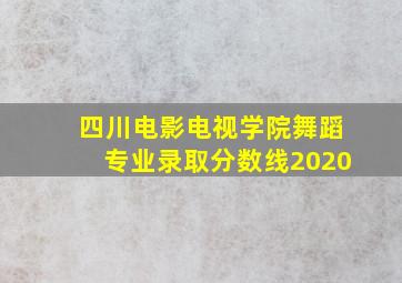 四川电影电视学院舞蹈专业录取分数线2020