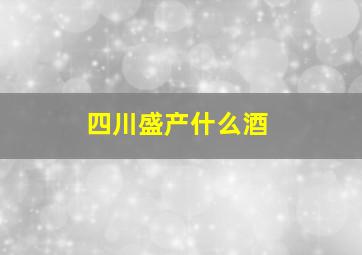 四川盛产什么酒