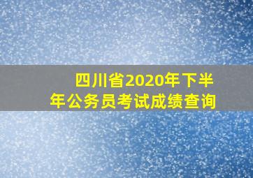 四川省2020年下半年公务员考试成绩查询