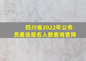 四川省2022年公务员遴选报名人数查询官网