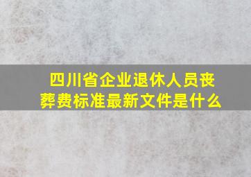 四川省企业退休人员丧葬费标准最新文件是什么