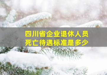 四川省企业退休人员死亡待遇标准是多少