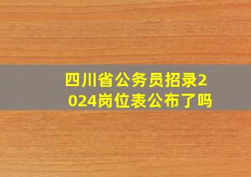 四川省公务员招录2024岗位表公布了吗