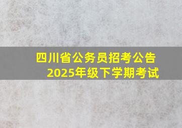 四川省公务员招考公告2025年级下学期考试