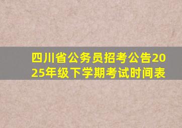 四川省公务员招考公告2025年级下学期考试时间表