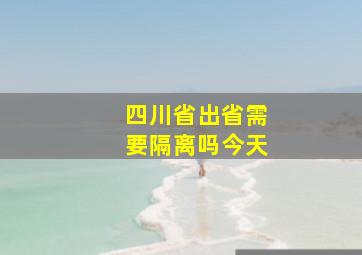 四川省出省需要隔离吗今天