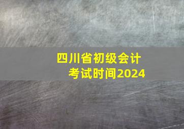 四川省初级会计考试时间2024